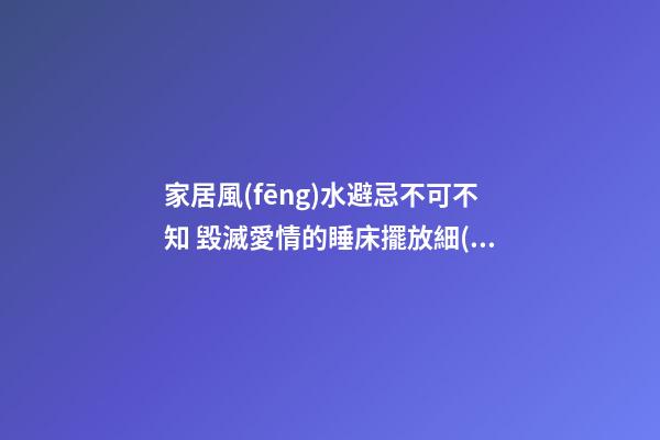 家居風(fēng)水避忌不可不知 毀滅愛情的睡床擺放細(xì)節(jié)
